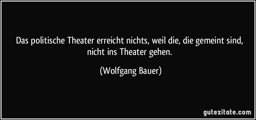 Das politische Theater erreicht nichts, weil die, die gemeint sind, nicht ins Theater gehen. (Wolfgang Bauer)