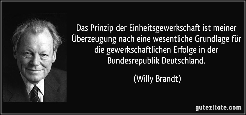 Das Prinzip der Einheitsgewerkschaft ist meiner Überzeugung nach eine wesentliche Grundlage für die gewerkschaftlichen Erfolge in der Bundesrepublik Deutschland. (Willy Brandt)