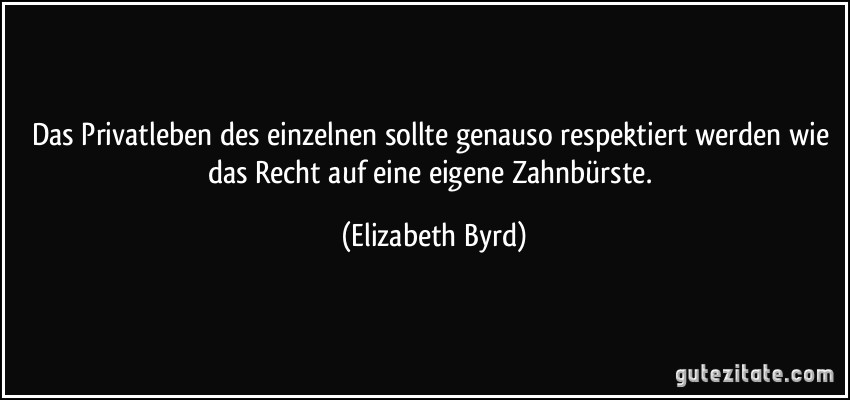 Das Privatleben des einzelnen sollte genauso respektiert werden wie das Recht auf eine eigene Zahnbürste. (Elizabeth Byrd)