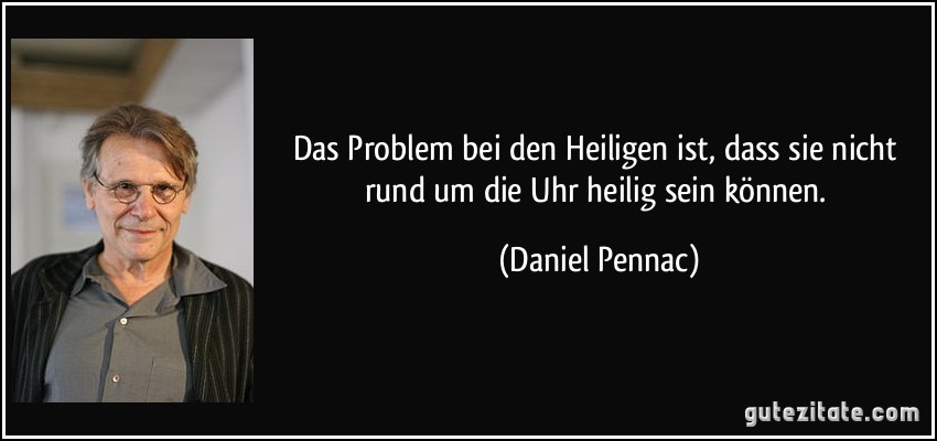 Das Problem bei den Heiligen ist, dass sie nicht rund um die Uhr heilig sein können. (Daniel Pennac)