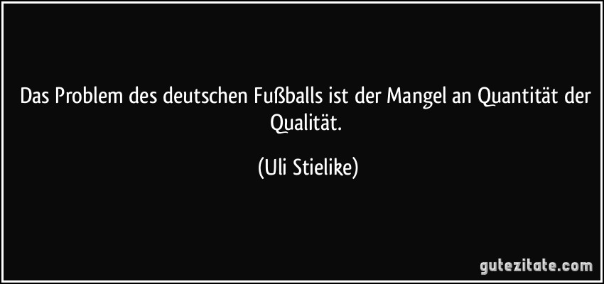Das Problem des deutschen Fußballs ist der Mangel an Quantität der Qualität. (Uli Stielike)