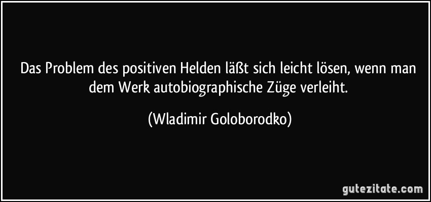 Das Problem des positiven Helden läßt sich leicht lösen, wenn man dem Werk autobiographische Züge verleiht. (Wladimir Goloborodko)