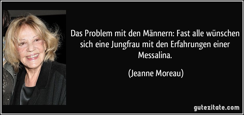 Das Problem mit den Männern: Fast alle wünschen sich eine Jungfrau mit den Erfahrungen einer Messalina. (Jeanne Moreau)