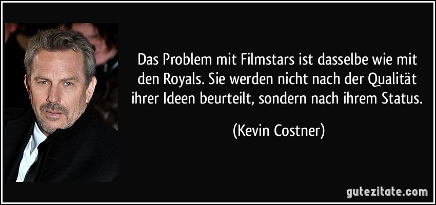 Das Problem mit Filmstars ist dasselbe wie mit den Royals. Sie werden nicht nach der Qualität ihrer Ideen beurteilt, sondern nach ihrem Status. (Kevin Costner)