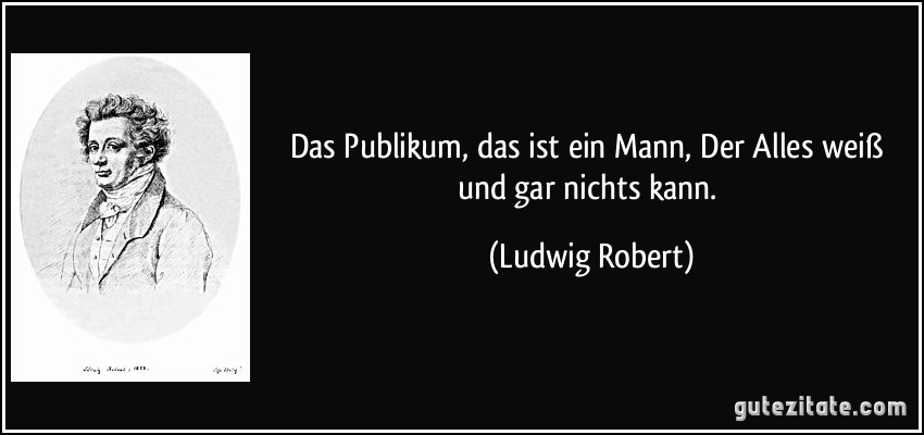 Das Publikum, das ist ein Mann, / Der Alles weiß und gar nichts kann. (Ludwig Robert)