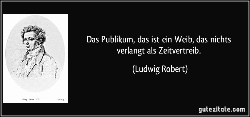 Das Publikum, das ist ein Weib, das nichts verlangt als Zeitvertreib. (Ludwig Robert)