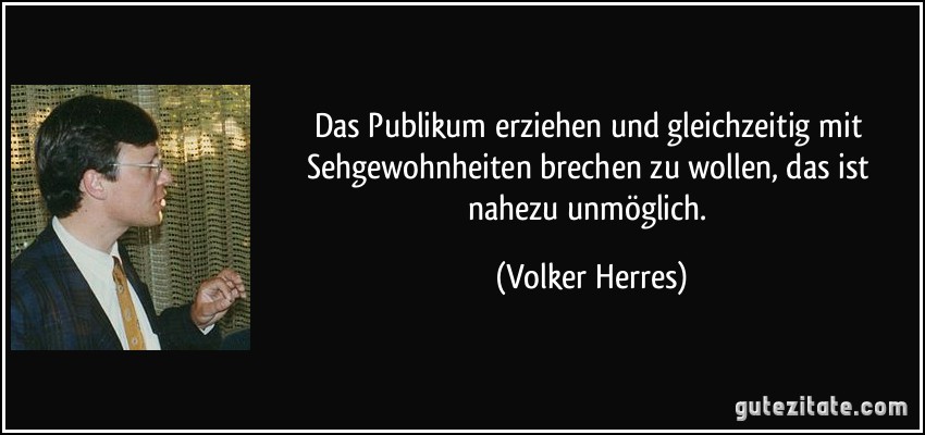 Das Publikum erziehen und gleichzeitig mit Sehgewohnheiten brechen zu wollen, das ist nahezu unmöglich. (Volker Herres)