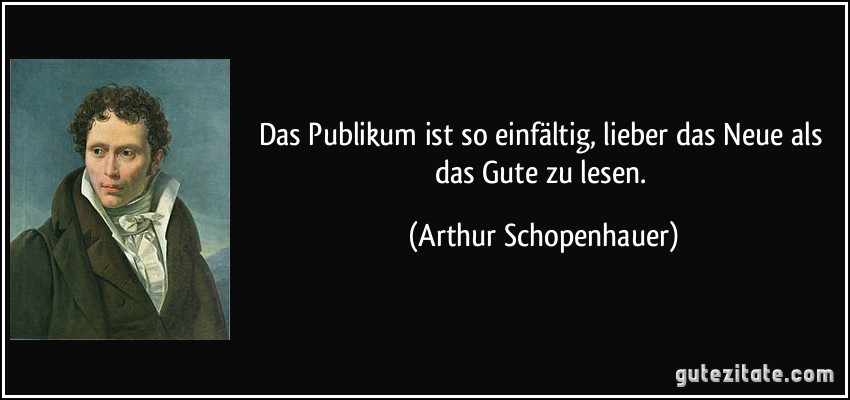 Das Publikum ist so einfältig, lieber das Neue als das Gute zu lesen. (Arthur Schopenhauer)