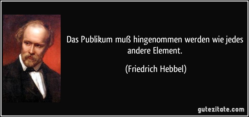 Das Publikum muß hingenommen werden wie jedes andere Element. (Friedrich Hebbel)