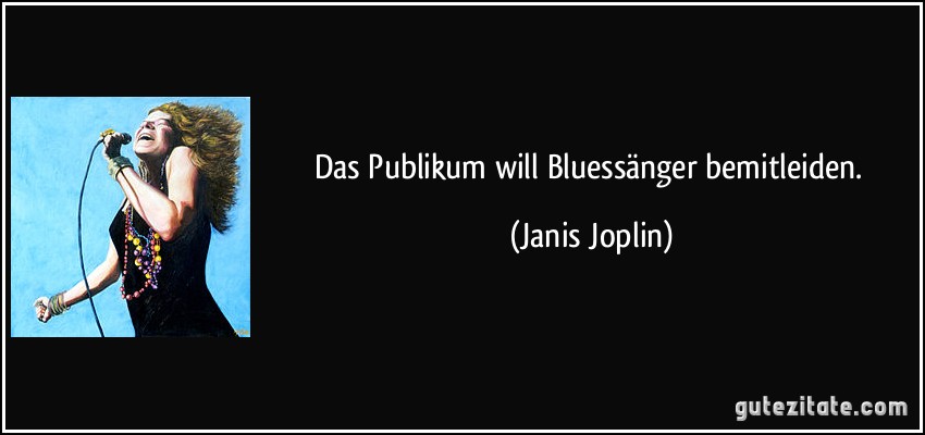 Das Publikum will Bluessänger bemitleiden. (Janis Joplin)