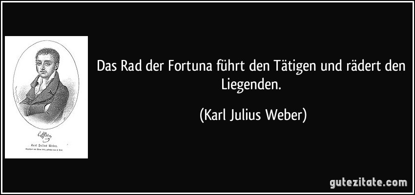 Das Rad der Fortuna führt den Tätigen und rädert den Liegenden. (Karl Julius Weber)