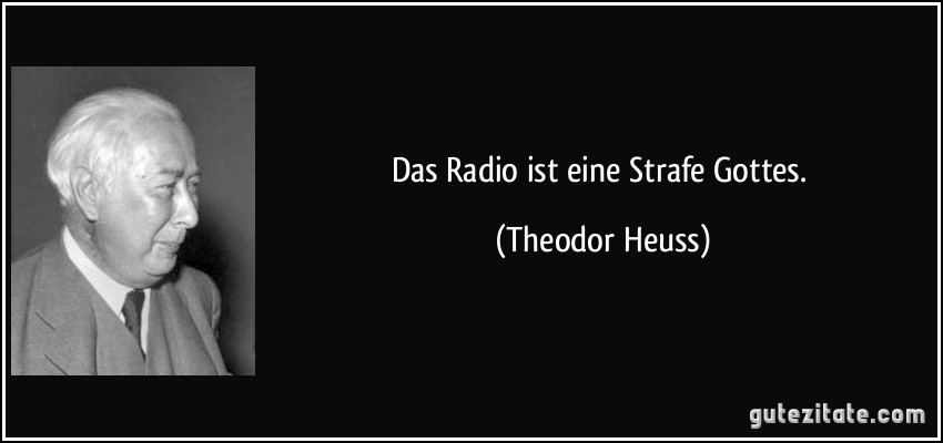 Das Radio ist eine Strafe Gottes. (Theodor Heuss)