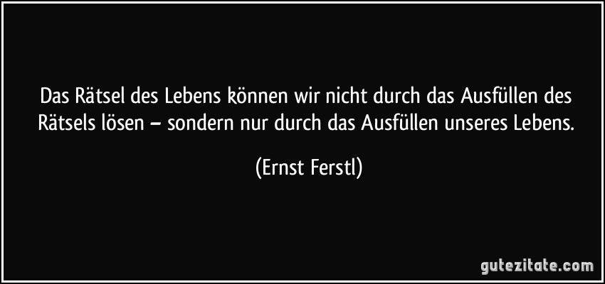 Das Rätsel des Lebens können wir nicht durch das Ausfüllen des Rätsels lösen – sondern nur durch das Ausfüllen unseres Lebens. (Ernst Ferstl)