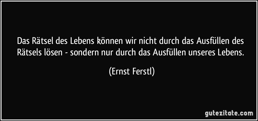 Das Rätsel des Lebens können wir nicht durch das Ausfüllen des Rätsels lösen - sondern nur durch das Ausfüllen unseres Lebens. (Ernst Ferstl)