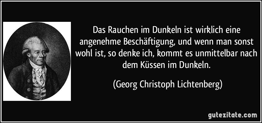 Das Rauchen im Dunkeln ist wirklich eine angenehme Beschäftigung, und wenn man sonst wohl ist, so denke ich, kommt es unmittelbar nach dem Küssen im Dunkeln. (Georg Christoph Lichtenberg)