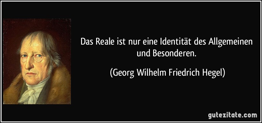 Das Reale ist nur eine Identität des Allgemeinen und Besonderen. (Georg Wilhelm Friedrich Hegel)