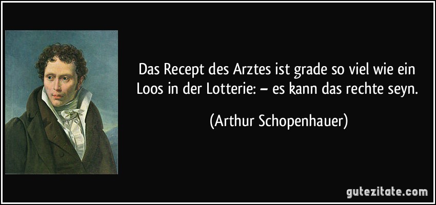 Das Recept des Arztes ist grade so viel wie ein Loos in der Lotterie: – es kann das rechte seyn. (Arthur Schopenhauer)