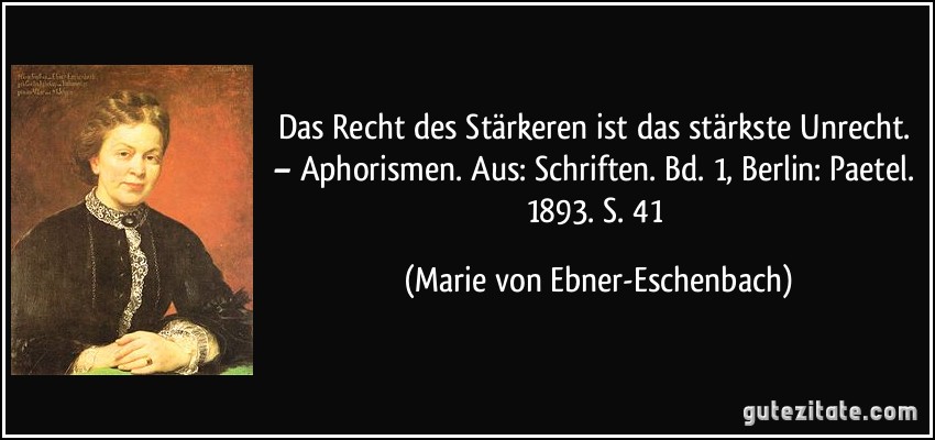Das Recht des Stärkeren ist das stärkste Unrecht. – Aphorismen. Aus: Schriften. Bd. 1, Berlin: Paetel. 1893. S. 41 (Marie von Ebner-Eschenbach)