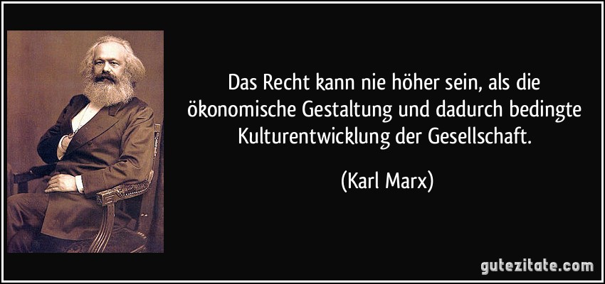 Das Recht kann nie höher sein, als die ökonomische Gestaltung und dadurch bedingte Kulturentwicklung der Gesellschaft. (Karl Marx)