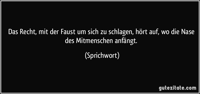 Das Recht, mit der Faust um sich zu schlagen, hört auf, wo die Nase des Mitmenschen anfängt. (Sprichwort)