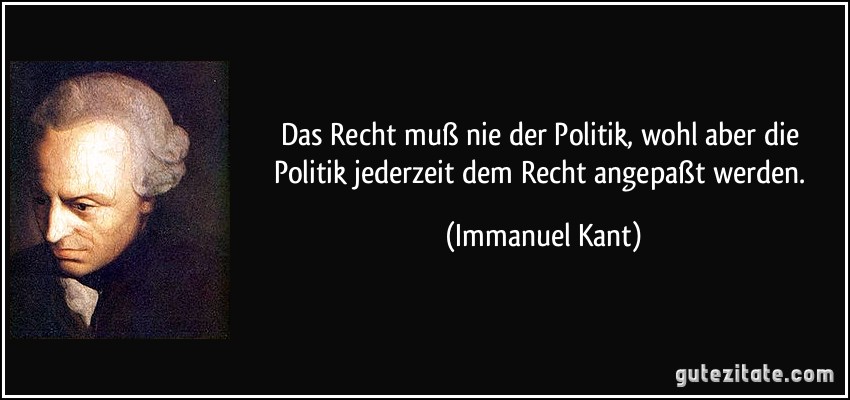Das Recht muß nie der Politik, wohl aber die Politik jederzeit dem Recht angepaßt werden. (Immanuel Kant)