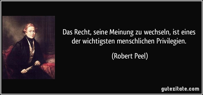 Das Recht, seine Meinung zu wechseln, ist eines der wichtigsten menschlichen Privilegien. (Robert Peel)