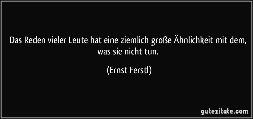 Das Reden vieler Leute hat eine ziemlich große Ähnlichkeit mit dem, was sie nicht tun. (Ernst Ferstl)