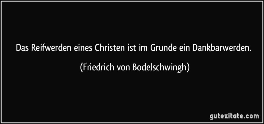 Das Reifwerden eines Christen ist im Grunde ein Dankbarwerden. (Friedrich von Bodelschwingh)