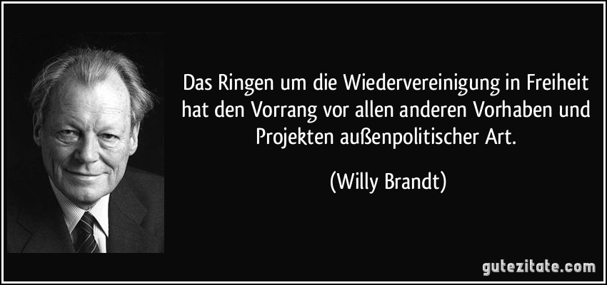 Das Ringen um die Wiedervereinigung in Freiheit hat den Vorrang vor allen anderen Vorhaben und Projekten außenpolitischer Art. (Willy Brandt)