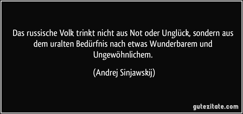 Das russische Volk trinkt nicht aus Not oder Unglück, sondern aus dem uralten Bedürfnis nach etwas Wunderbarem und Ungewöhnlichem. (Andrej Sinjawskij)