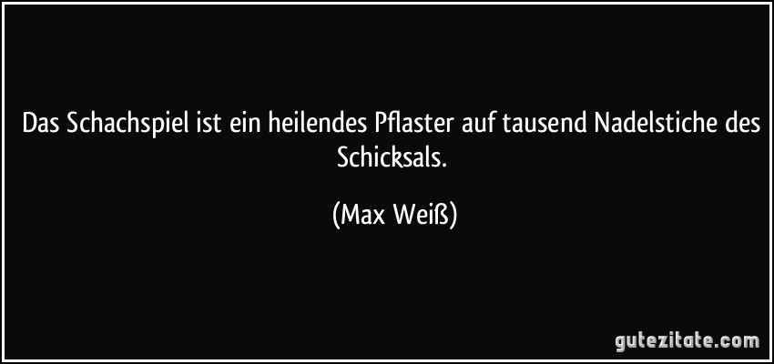 Das Schachspiel ist ein heilendes Pflaster auf tausend Nadelstiche des Schicksals. (Max Weiß)