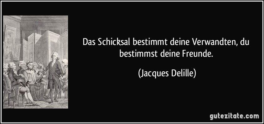 Das Schicksal bestimmt deine Verwandten, du bestimmst deine Freunde. (Jacques Delille)