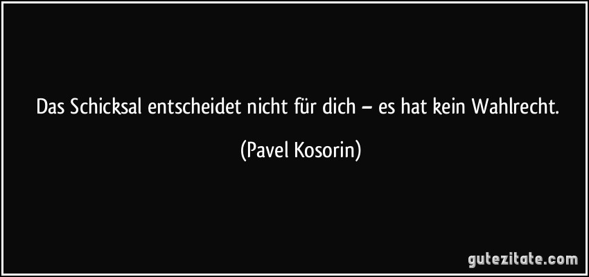 Das Schicksal entscheidet nicht für dich – es hat kein Wahlrecht. (Pavel Kosorin)