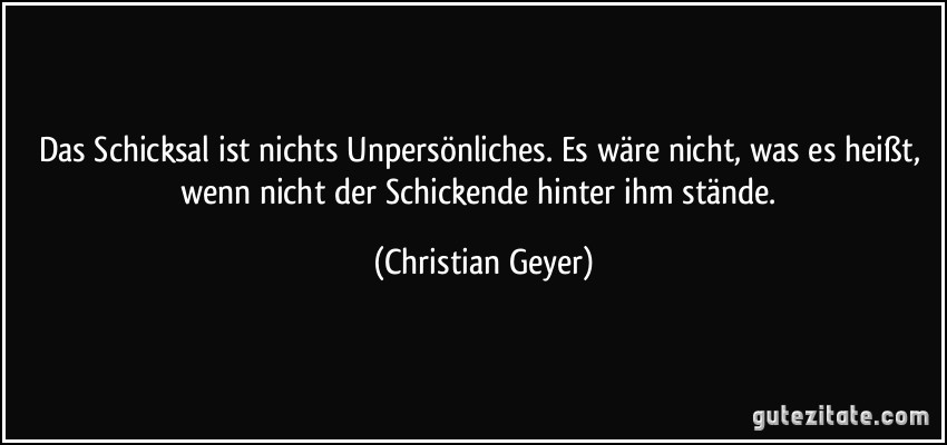 Das Schicksal ist nichts Unpersönliches. Es wäre nicht, was es heißt, wenn nicht der Schickende hinter ihm stände. (Christian Geyer)