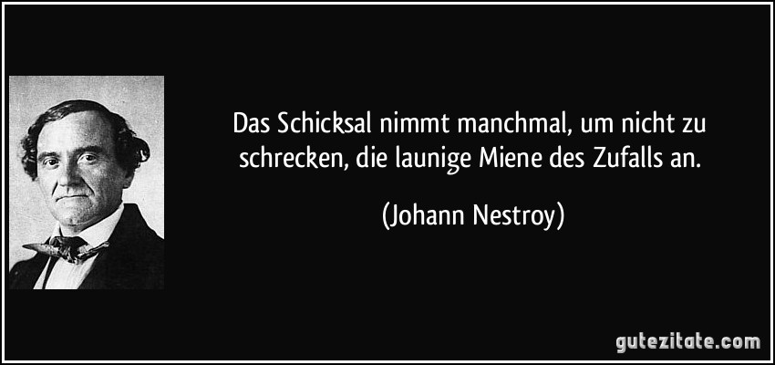 Das Schicksal nimmt manchmal, um nicht zu schrecken, die launige Miene des Zufalls an. (Johann Nestroy)