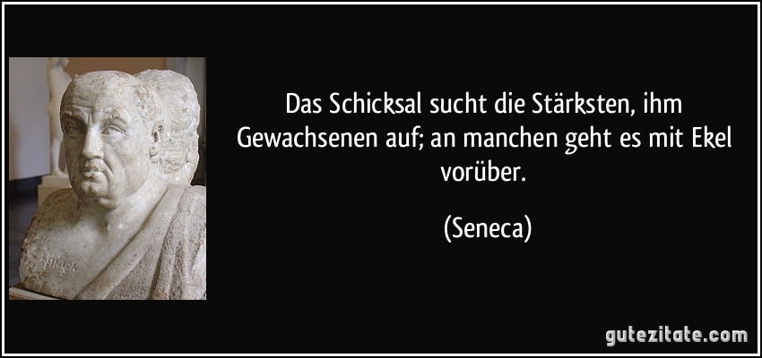 Das Schicksal sucht die Stärksten, ihm Gewachsenen auf; an manchen geht es mit Ekel vorüber. (Seneca)