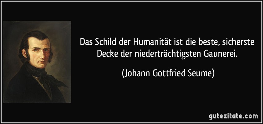 Das Schild der Humanität ist die beste, sicherste Decke der niederträchtigsten Gaunerei. (Johann Gottfried Seume)