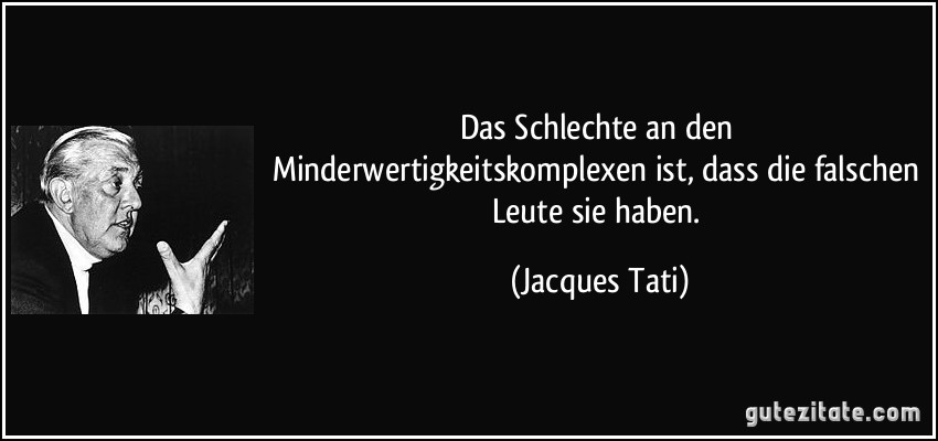 Das Schlechte an den Minderwertigkeitskomplexen ist, dass die falschen Leute sie haben. (Jacques Tati)