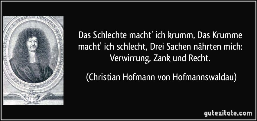 Das Schlechte macht' ich krumm, Das Krumme macht' ich schlecht, Drei Sachen nährten mich: Verwirrung, Zank und Recht. (Christian Hofmann von Hofmannswaldau)