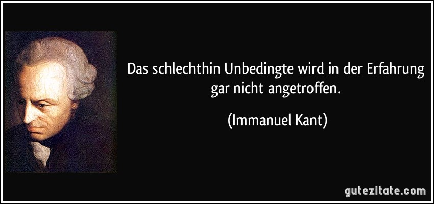 Das schlechthin Unbedingte wird in der Erfahrung gar nicht angetroffen. (Immanuel Kant)