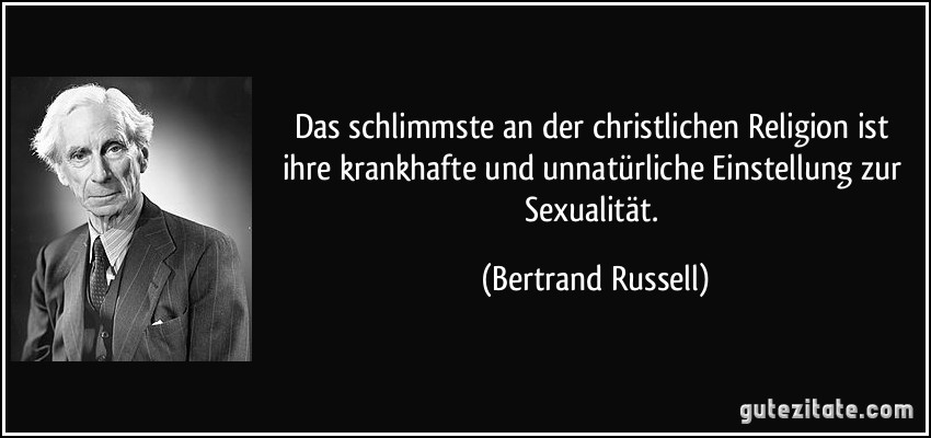 Das schlimmste an der christlichen Religion ist ihre krankhafte und unnatürliche Einstellung zur Sexualität. (Bertrand Russell)