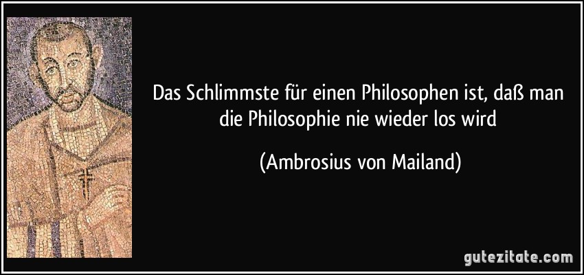 Das Schlimmste für einen Philosophen ist, daß man die Philosophie nie wieder los wird (Ambrosius von Mailand)