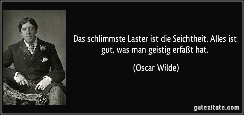 Das schlimmste Laster ist die Seichtheit. Alles ist gut, was man geistig erfaßt hat. (Oscar Wilde)