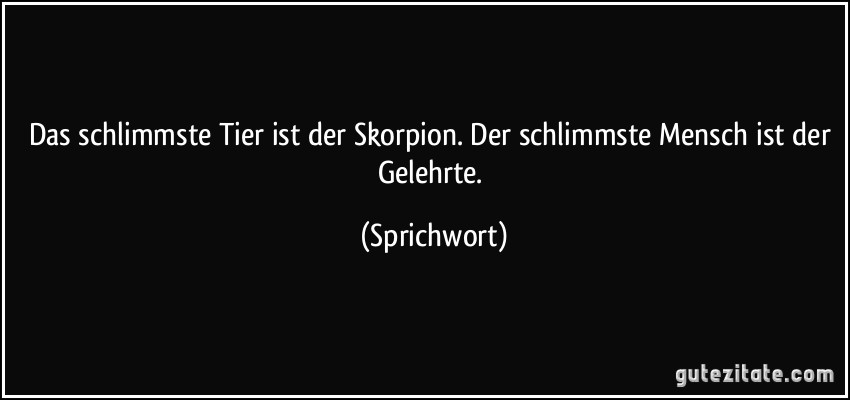 Das schlimmste Tier ist der Skorpion. Der schlimmste Mensch ist der Gelehrte. (Sprichwort)