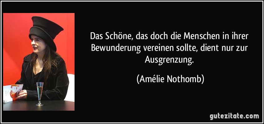 Das Schöne, das doch die Menschen in ihrer Bewunderung vereinen sollte, dient nur zur Ausgrenzung. (Amélie Nothomb)