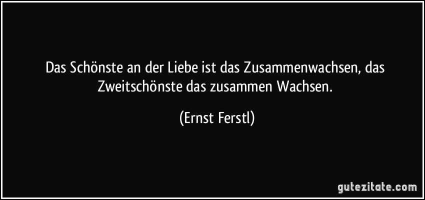 Das Schönste an der Liebe ist das Zusammenwachsen, das Zweitschönste das zusammen Wachsen. (Ernst Ferstl)