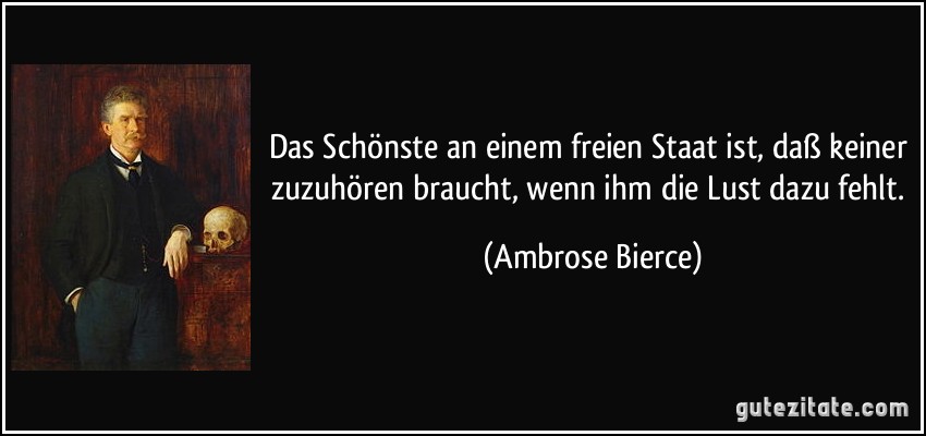 Das Schönste an einem freien Staat ist, daß keiner zuzuhören braucht, wenn ihm die Lust dazu fehlt. (Ambrose Bierce)