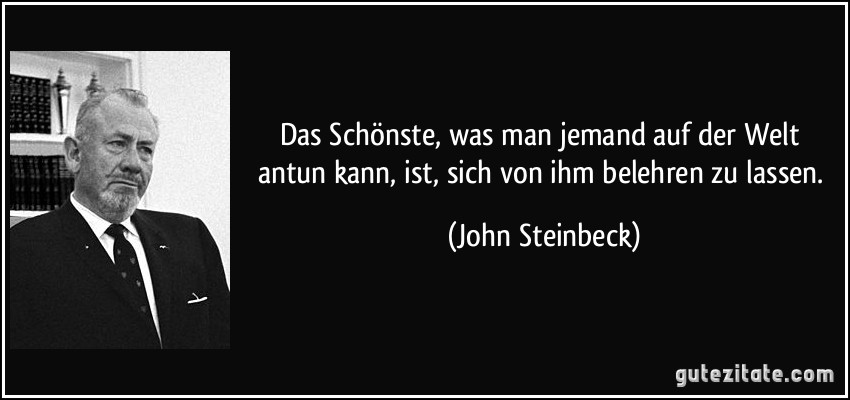 Das Schönste, was man jemand auf der Welt antun kann, ist, sich von ihm belehren zu lassen. (John Steinbeck)