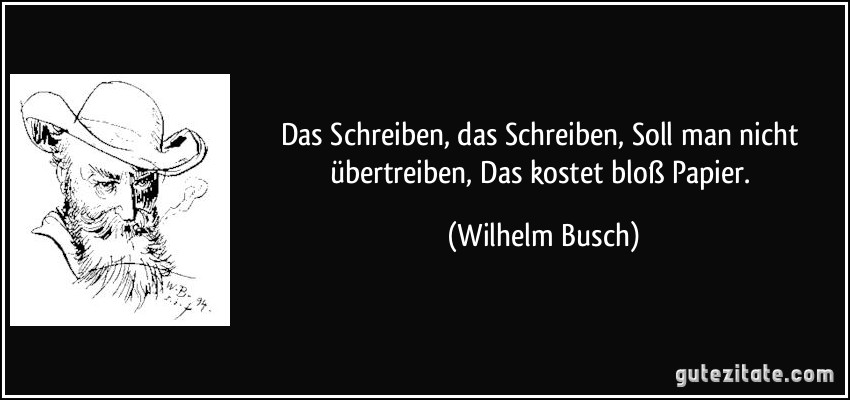 Das Schreiben, das Schreiben, / Soll man nicht übertreiben, / Das kostet bloß Papier. (Wilhelm Busch)