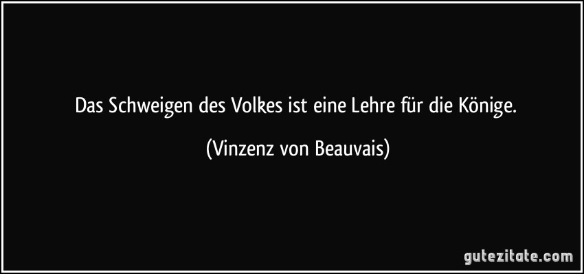 Das Schweigen des Volkes ist eine Lehre für die Könige. (Vinzenz von Beauvais)